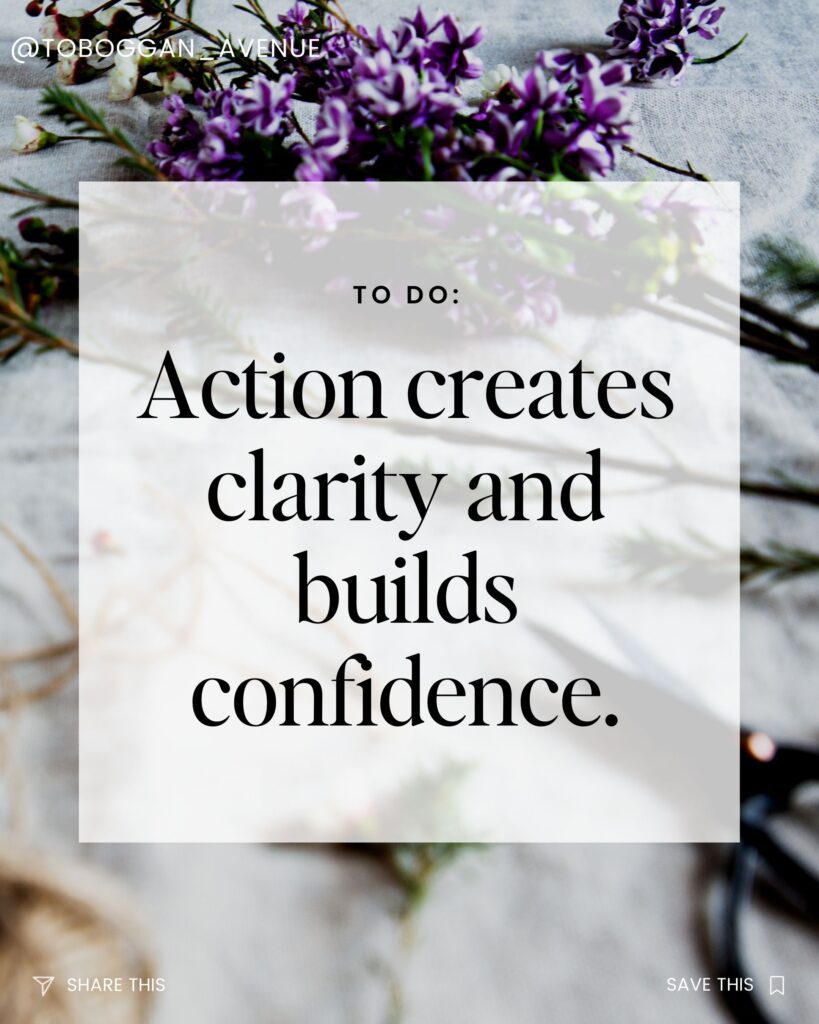 Action creates clarity and builds confidence.