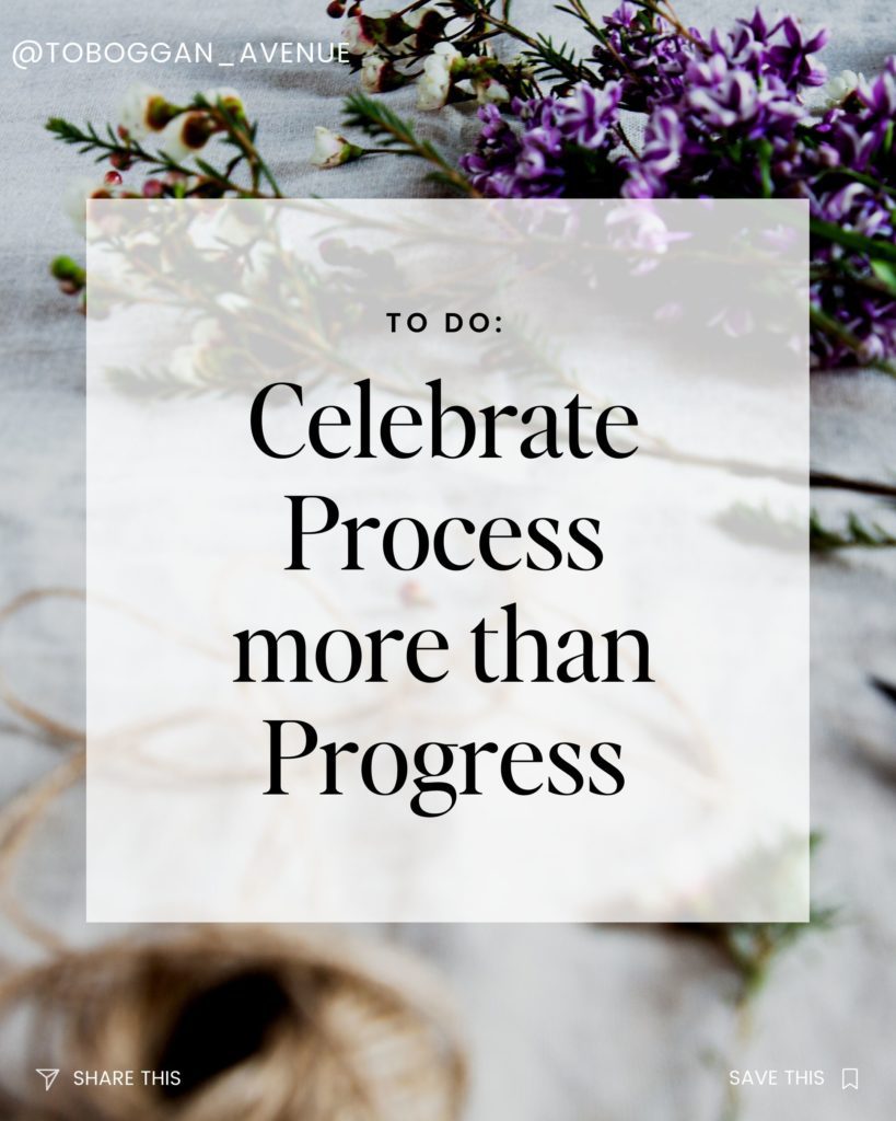 Celebrate Process more than Progress.